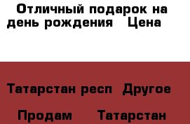 Отличный подарок на день рождения › Цена ­ 20 - Татарстан респ. Другое » Продам   . Татарстан респ.